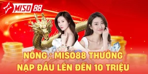 Nóng : Miso88 Thưởng Nạp Đầu Lên Đến 10 Triệu Cho Tân Thủ