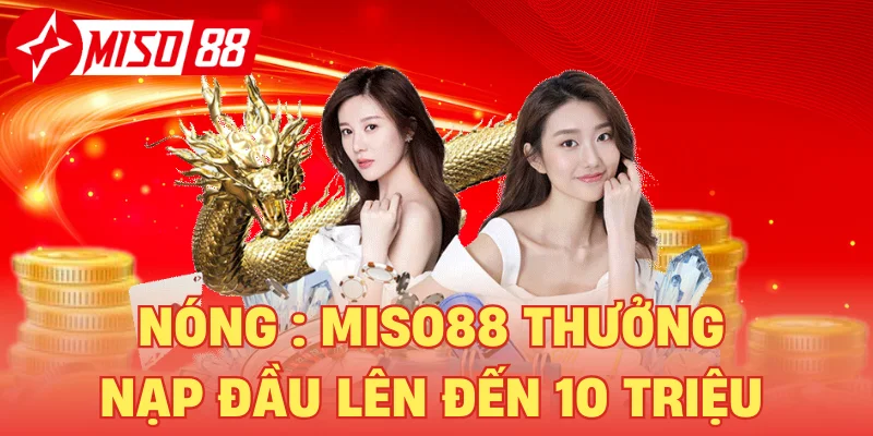 Nóng : Miso88 Thưởng Nạp Đầu Lên Đến 10 Triệu Cho Tân Thủ